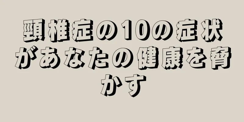 頸椎症の10の症状があなたの健康を脅かす