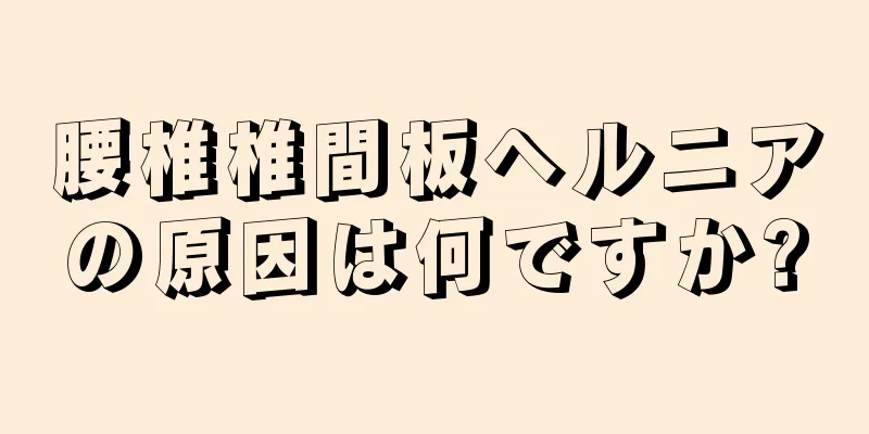 腰椎椎間板ヘルニアの原因は何ですか?