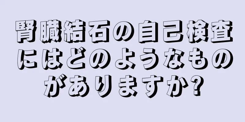 腎臓結石の自己検査にはどのようなものがありますか?