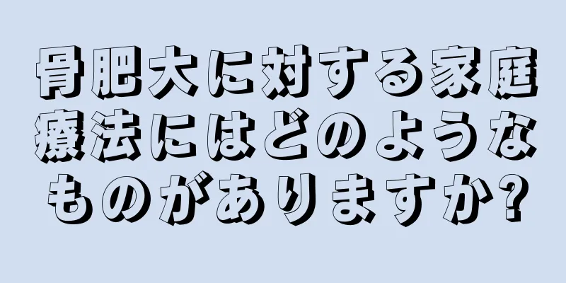 骨肥大に対する家庭療法にはどのようなものがありますか?