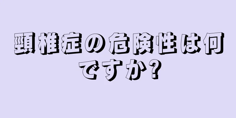 頸椎症の危険性は何ですか?