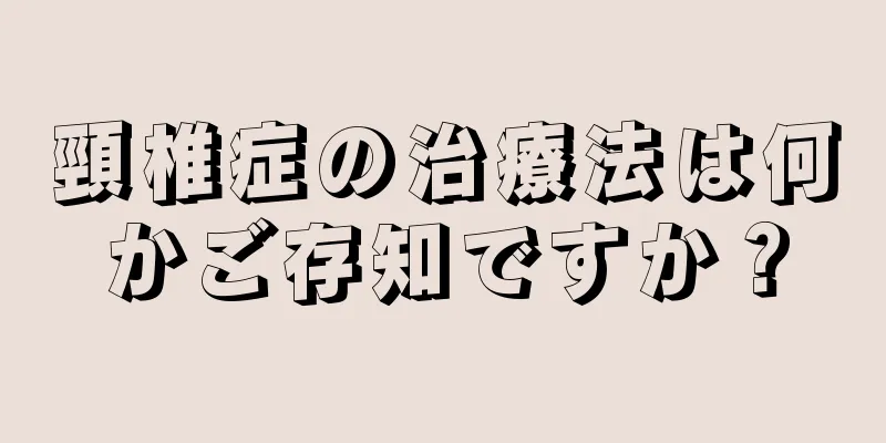 頸椎症の治療法は何かご存知ですか？