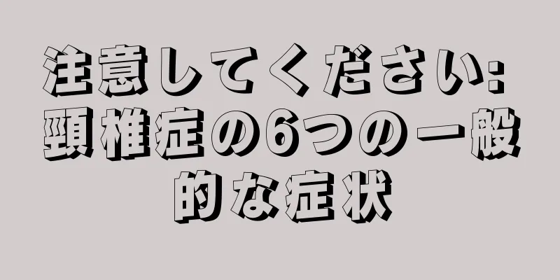 注意してください: 頸椎症の6つの一般的な症状