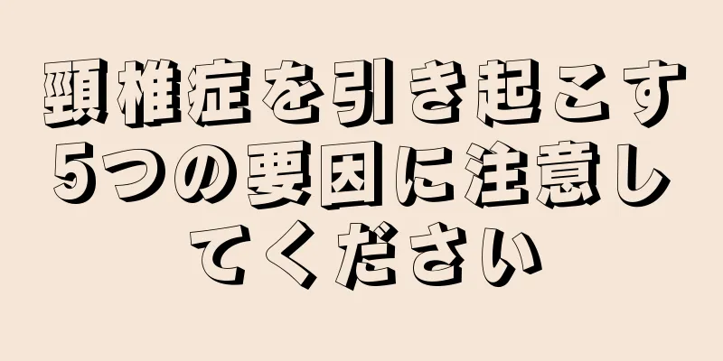頸椎症を引き起こす5つの要因に注意してください