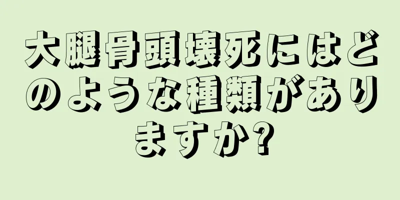 大腿骨頭壊死にはどのような種類がありますか?