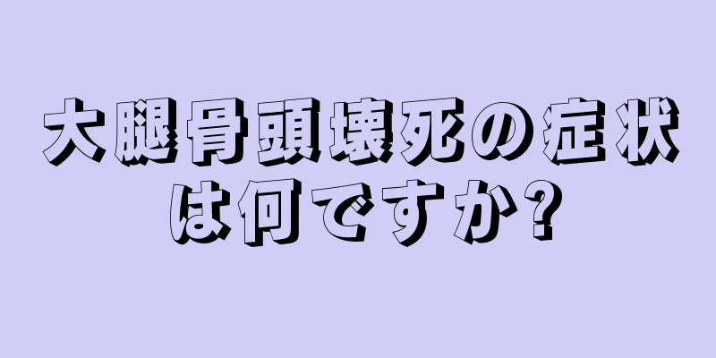 大腿骨頭壊死の症状は何ですか?