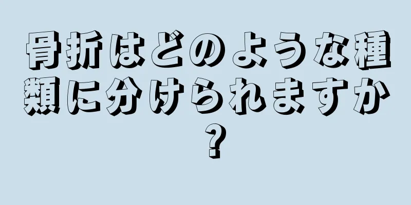 骨折はどのような種類に分けられますか？