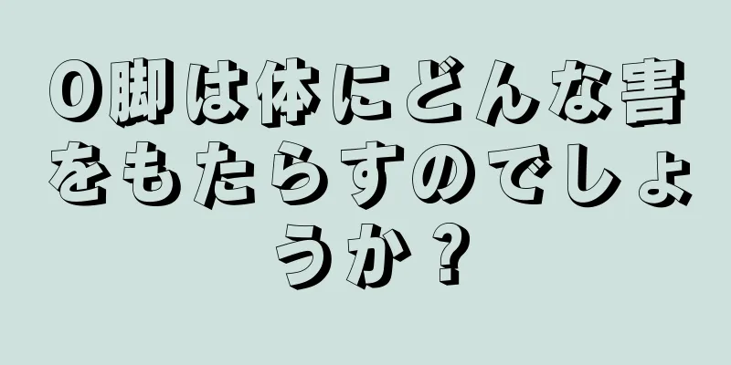 O脚は体にどんな害をもたらすのでしょうか？