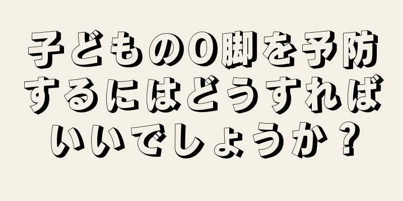 子どものO脚を予防するにはどうすればいいでしょうか？