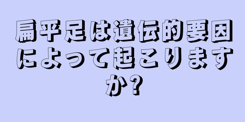 扁平足は遺伝的要因によって起こりますか?
