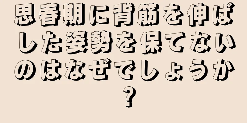 思春期に背筋を伸ばした姿勢を保てないのはなぜでしょうか？