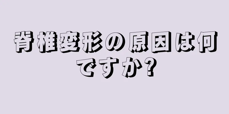 脊椎変形の原因は何ですか?