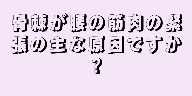 骨棘が腰の筋肉の緊張の主な原因ですか?