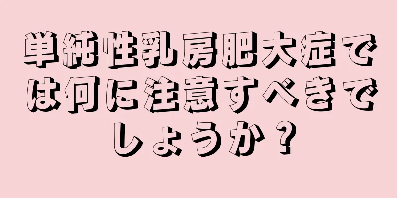 単純性乳房肥大症では何に注意すべきでしょうか？