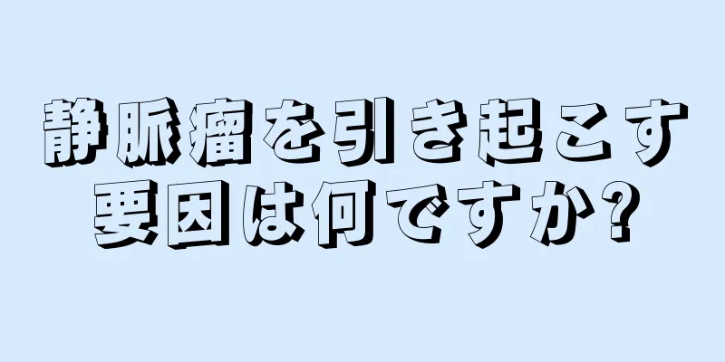静脈瘤を引き起こす要因は何ですか?