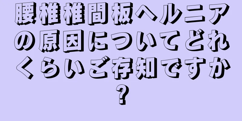 腰椎椎間板ヘルニアの原因についてどれくらいご存知ですか?