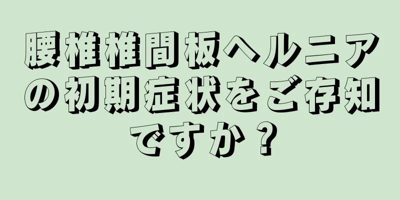 腰椎椎間板ヘルニアの初期症状をご存知ですか？