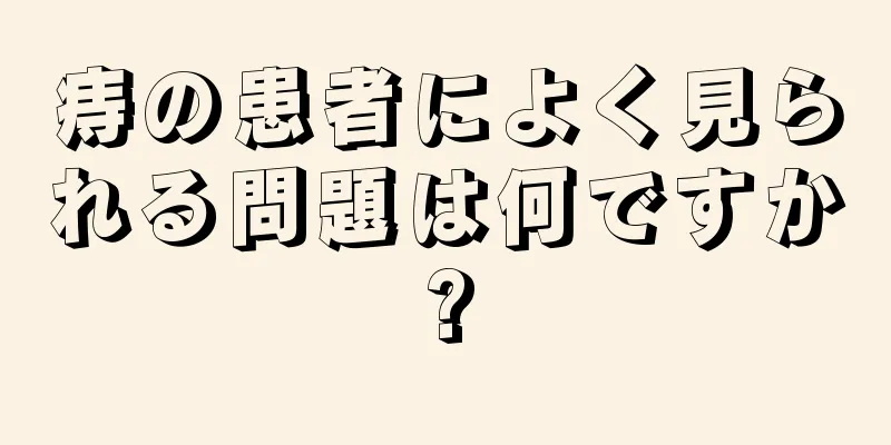 痔の患者によく見られる問題は何ですか?