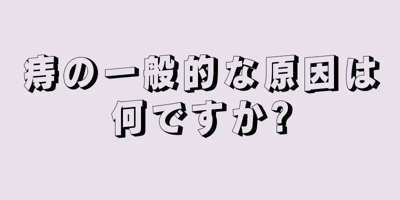 痔の一般的な原因は何ですか?