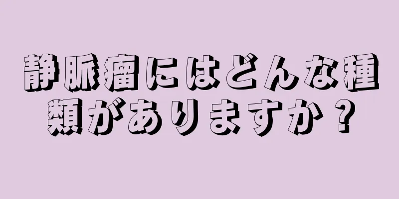 静脈瘤にはどんな種類がありますか？