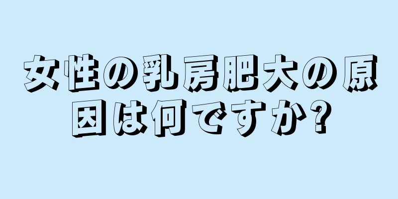女性の乳房肥大の原因は何ですか?