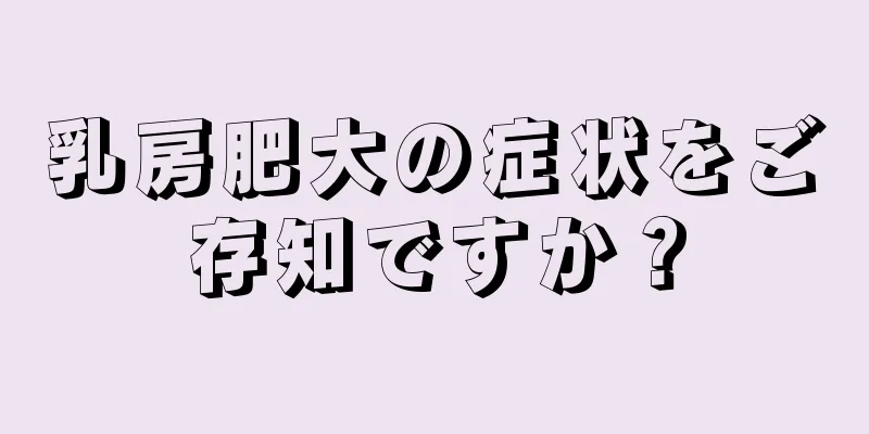 乳房肥大の症状をご存知ですか？