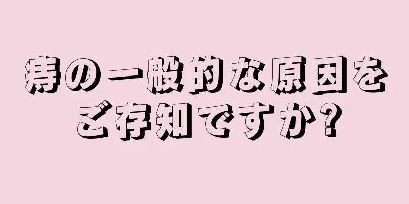 痔の一般的な原因をご存知ですか?
