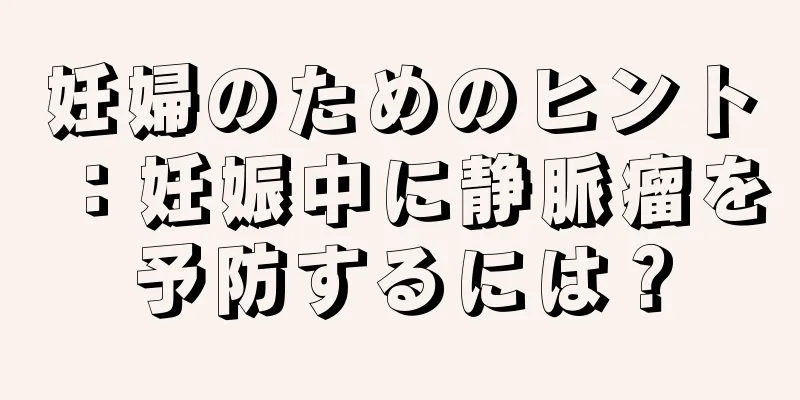 妊婦のためのヒント：妊娠中に静脈瘤を予防するには？