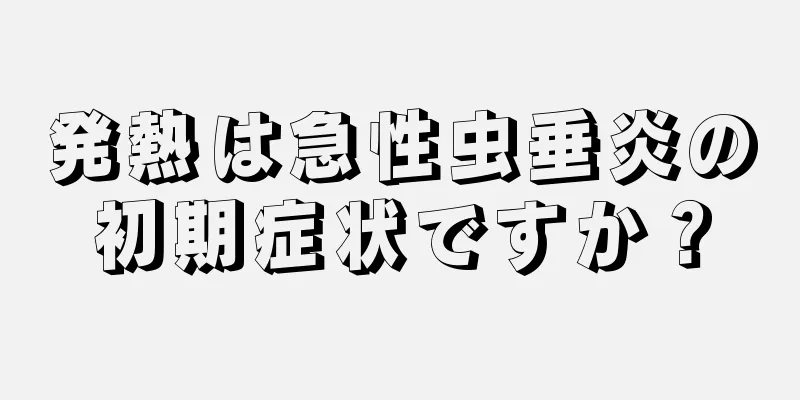 発熱は急性虫垂炎の初期症状ですか？