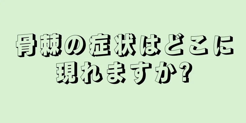 骨棘の症状はどこに現れますか?