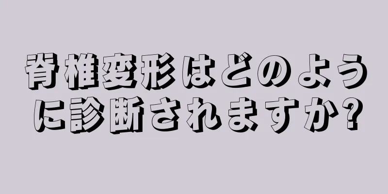 脊椎変形はどのように診断されますか?