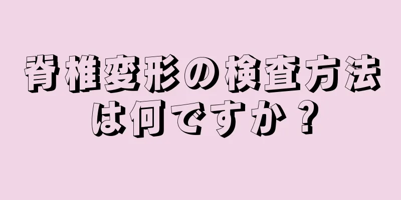 脊椎変形の検査方法は何ですか？