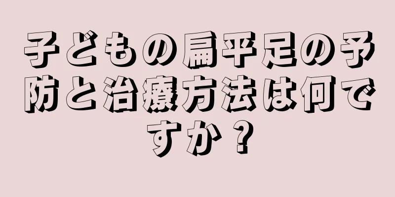 子どもの扁平足の予防と治療方法は何ですか？