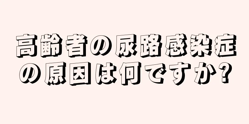 高齢者の尿路感染症の原因は何ですか?