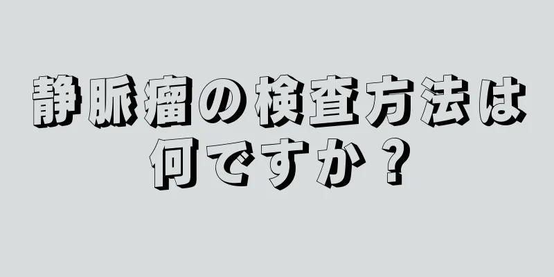 静脈瘤の検査方法は何ですか？