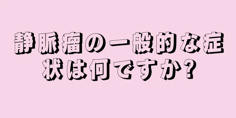 静脈瘤の一般的な症状は何ですか?
