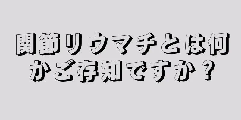 関節リウマチとは何かご存知ですか？