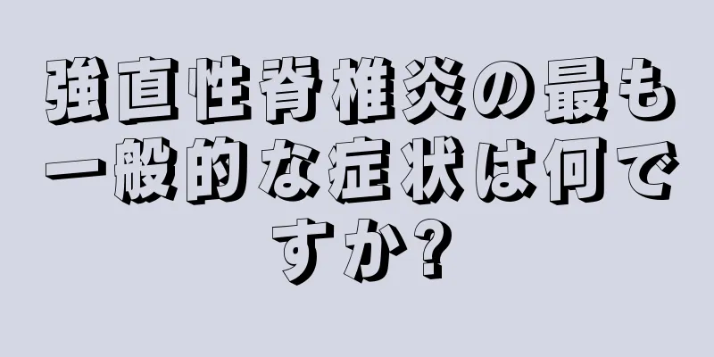 強直性脊椎炎の最も一般的な症状は何ですか?