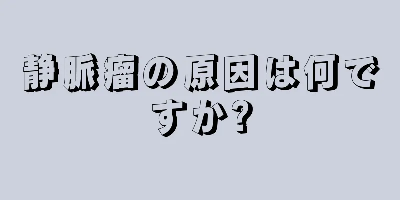 静脈瘤の原因は何ですか?