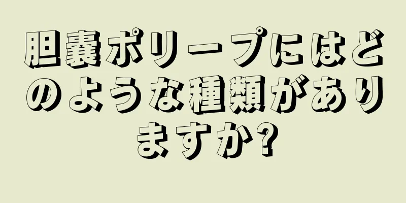 胆嚢ポリープにはどのような種類がありますか?