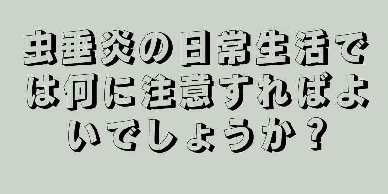 虫垂炎の日常生活では何に注意すればよいでしょうか？