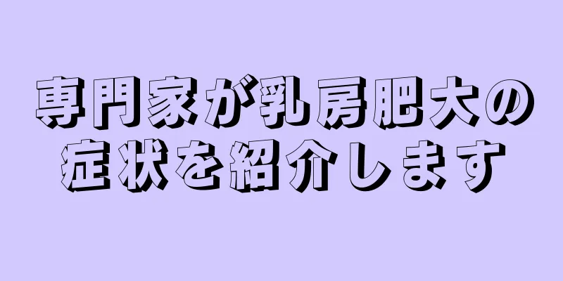専門家が乳房肥大の症状を紹介します