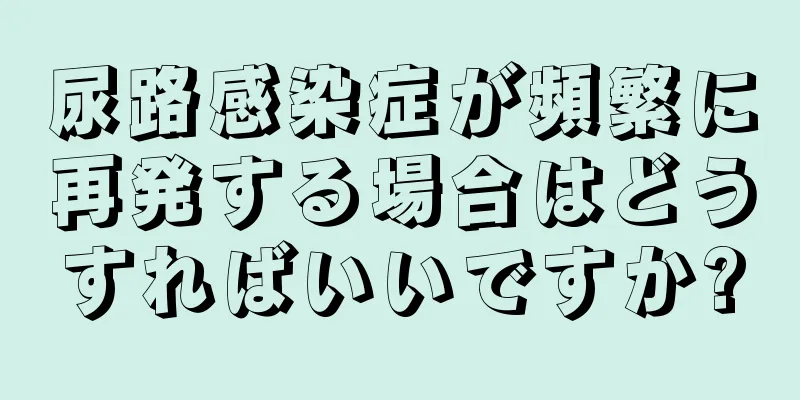 尿路感染症が頻繁に再発する場合はどうすればいいですか?