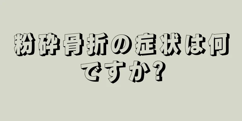 粉砕骨折の症状は何ですか?