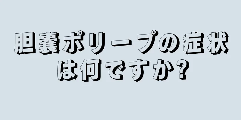 胆嚢ポリープの症状は何ですか?