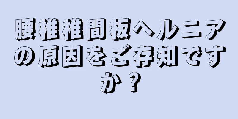 腰椎椎間板ヘルニアの原因をご存知ですか？