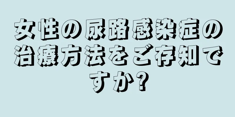 女性の尿路感染症の治療方法をご存知ですか?