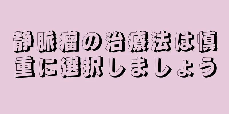 静脈瘤の治療法は慎重に選択しましょう