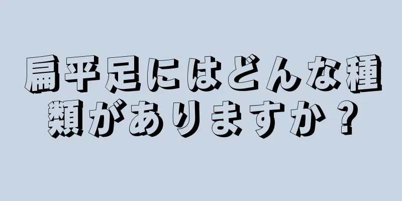 扁平足にはどんな種類がありますか？