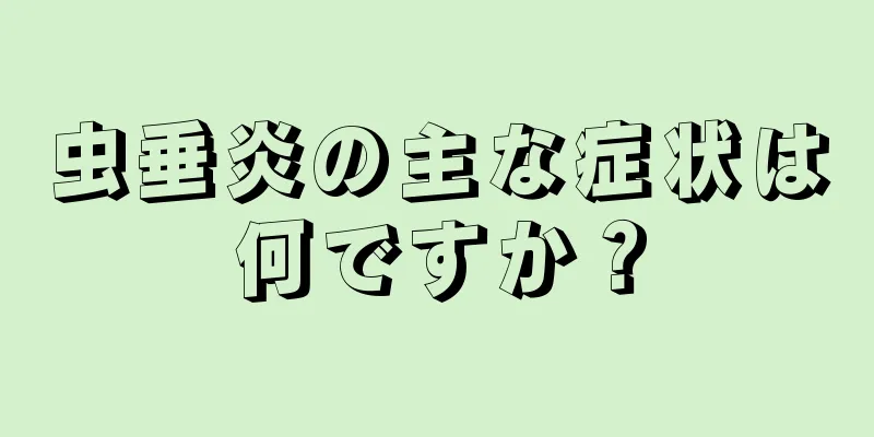 虫垂炎の主な症状は何ですか？